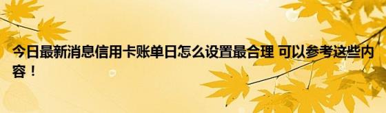 今日最新消息信用卡账单日怎么设置最合理(可以参考这些内容！)