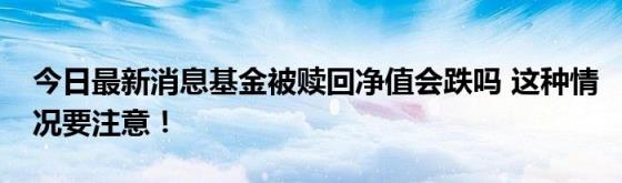 今日最新消息基金被赎回净值会跌吗(这种情况要注意！)