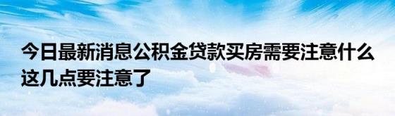 今日最新消息公积金贷款买房需要注意什么(这几点要注意了)