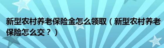 新型农村养老保险金怎么领取（新型农村养老保险怎么交？）