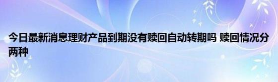 今日最新消息理财产品到期没有赎回自动转期吗(赎回情况分两种)