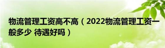 物流管理工资高不高（2022物流管理工资一般多少(待遇好吗）)