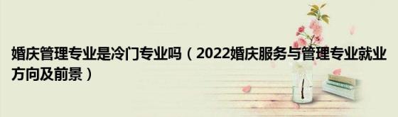 婚庆管理专业是冷门专业吗（2022婚庆服务与管理专业就业方向及前景）