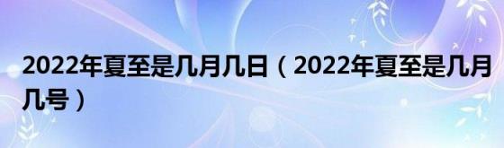 2022年夏至是几月几日（2022年夏至是几月几号）