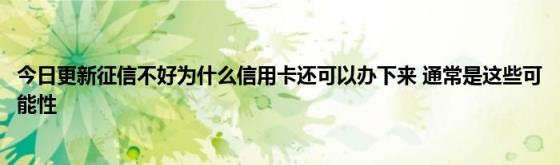 今日更新征信不好为什么信用卡还可以办下来(通常是这些可能性)