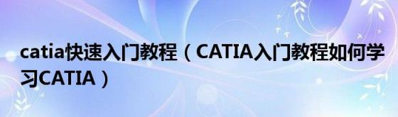 catia快速入门教程（CATIA入门教程如何学习CATIA）