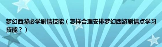 梦幻西游必学剧情技能（怎样合理安排梦幻西游剧情点学习技能？）