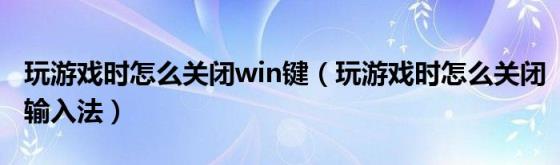 玩游戏时怎么关闭win键（玩游戏时怎么关闭输入法）