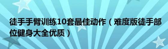 徒手手臂训练10套最佳动作（难度版徒手部位健身大全优质）