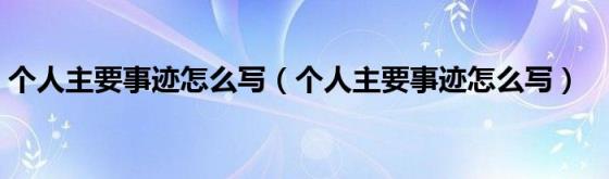 个人主要事迹怎么写（个人主要事迹怎么写）