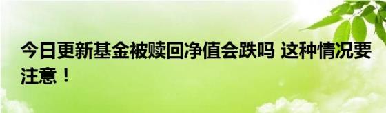 今日更新基金被赎回净值会跌吗(这种情况要注意！)