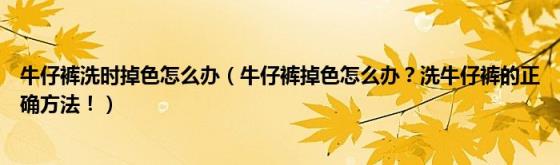 牛仔裤洗时掉色怎么办（牛仔裤掉色怎么办？洗牛仔裤的正确方法！）