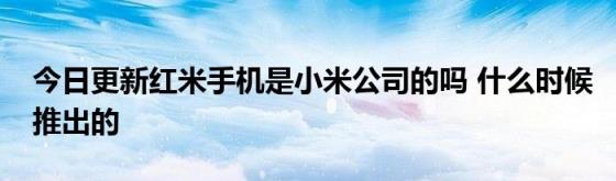 今日更新红米手机是小米公司的吗(什么时候推出的)