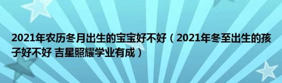 2021年农历冬月出生的宝宝好不好（2021年冬至出生的孩子好不好(吉星照耀学业有成）)