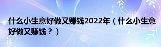 什么小生意好做又赚钱2022年（什么小生意好做又赚钱？）