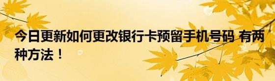 今日更新如何更改银行卡预留手机号码(有两种方法！)