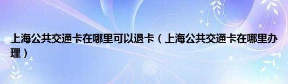 上海公共交通卡在哪里可以退卡（上海公共交通卡在哪里办理）