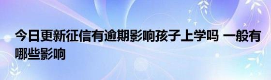 今日更新征信有逾期影响孩子上学吗(一般有哪些影响)