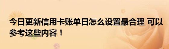 今日更新信用卡账单日怎么设置最合理(可以参考这些内容！)