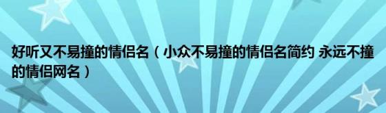 好听又不易撞的情侣名（小众不易撞的情侣名简约(永远不撞的情侣网名）)