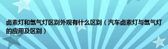 卤素灯和氙气灯区别外观有什么区别（汽车卤素灯与氙气灯的应用及区别）