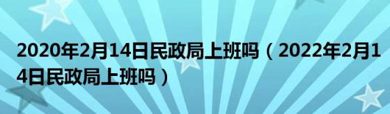 2020年2月14日民政局上班吗（2022年2月14日民政局上班吗）