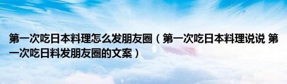 第一次吃日本料理怎么发朋友圈（第一次吃日本料理说说(第一次吃日料发朋友圈的文案）)