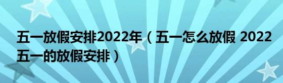 五一放假安排2022年（五一怎么放假(2022五一的放假安排）)