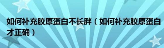 如何补充胶原蛋白不长胖（如何补充胶原蛋白才正确）