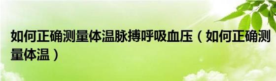 如何正确测量体温脉搏呼吸血压（如何正确测量体温）