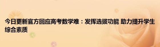 今日更新官方回应高考数学难：发挥选拔功能(助力提升学生综合素质)