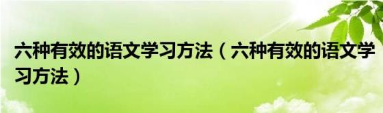 六种有效的语文学习方法（六种有效的语文学习方法）