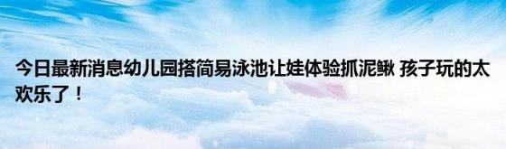 今日最新消息幼儿园搭简易泳池让娃体验抓泥鳅(孩子玩的太欢乐了！)