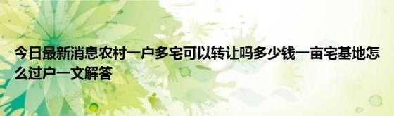 今日最新消息农村一户多宅可以转让吗多少钱一亩宅基地怎么过户一文解答