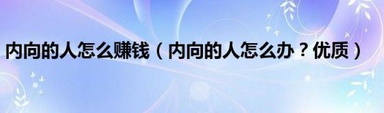 内向的人怎么赚钱（内向的人怎么办？优质）