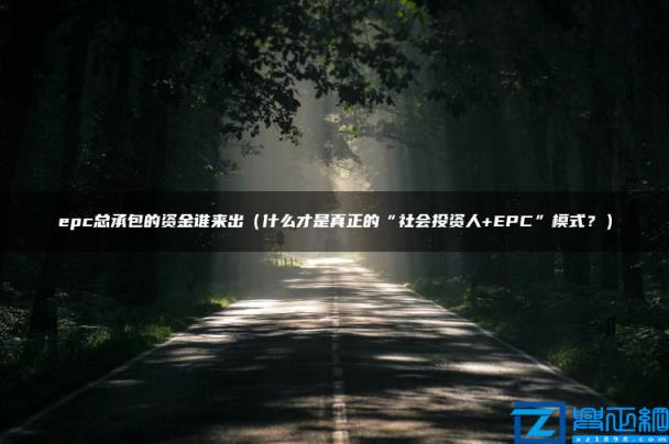 epc总承包的资金谁来出(什么才是真正的“社会投资人+EPC”模式？)