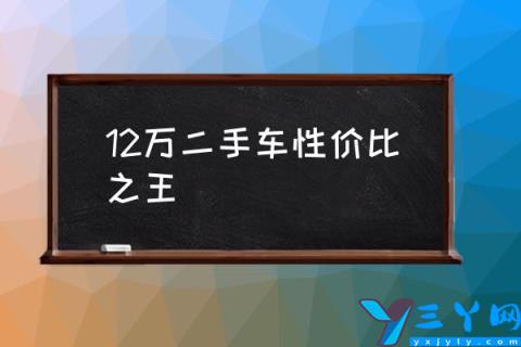 12万二手车性价比之王,12万左右的车哪款好前十名？