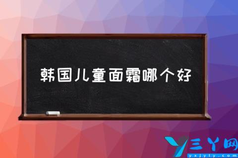 韩国儿童面霜哪个好,哪些婴儿防冻霜的效果比较好点？