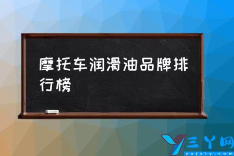 摩托车润滑油品牌排行榜,摩托车机油什么牌子好？