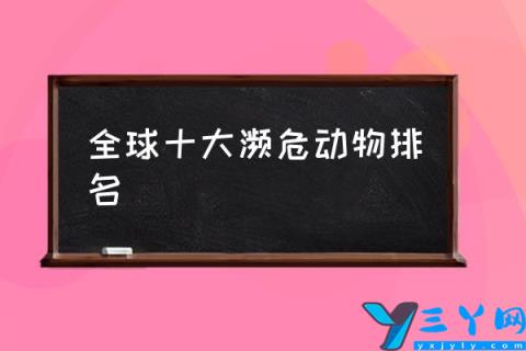 全球十大濒危动物排名,世界十大濒危物种是什么?