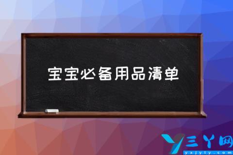 宝宝必备用品清单,新生儿用品购物清单？