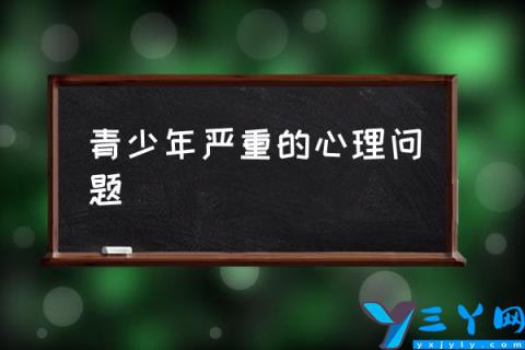 青少年严重的心理问题,青少年常见的心理问题？