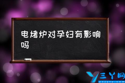 电烤炉对孕妇有影响吗,孕妇冬天能烤电炉吗？