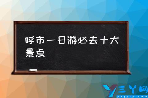 呼市一日游必去十大景点,呼和浩特有什么好玩的地方？