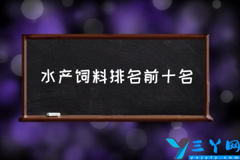 水产饲料排名前十名,比较大型的水产饲料厂有哪些？