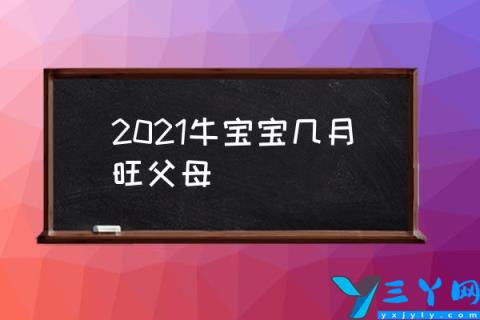 2021牛宝宝几月旺父母,2021年9月份出生是什么牛？