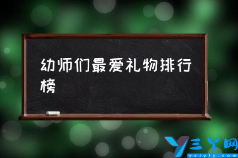 幼师们最爱礼物排行榜,最受老师欢迎礼物？