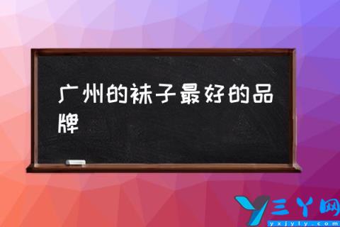 广州的袜子最好的品牌,那些品牌的袜子质量好？