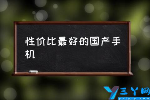 性价比最好的国产手机,国产手机哪个质量最好？