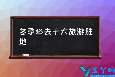 冬季必去十大旅游胜地,冬天旅游城市排名？